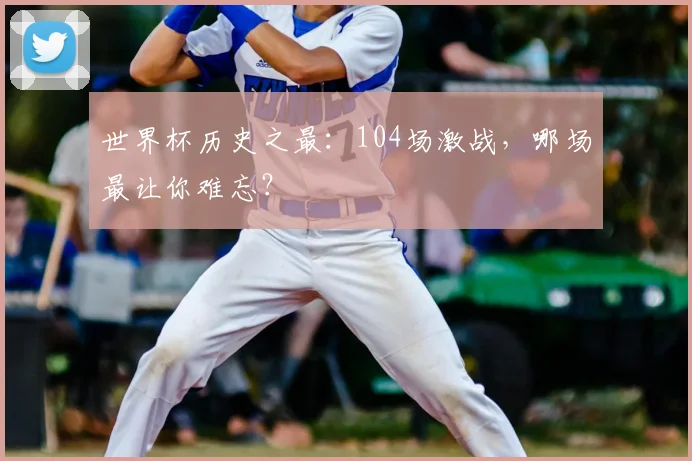 世界杯历史之最:104场激战,哪场最让你难忘?