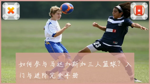 如何参与马达加斯加三人篮球?入门与进阶完全手册