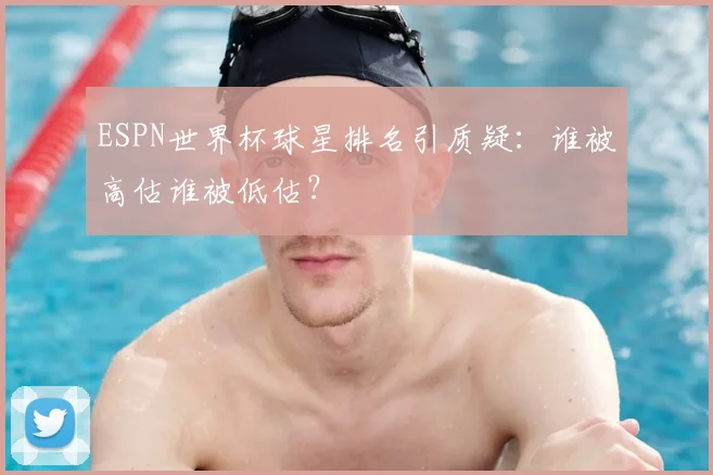 ESPN世界杯球星排名引质疑:谁被高估谁被低估?