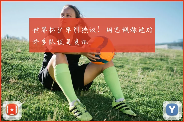 世界杯扩军引热议！姆巴佩称这对许多队伍是良机