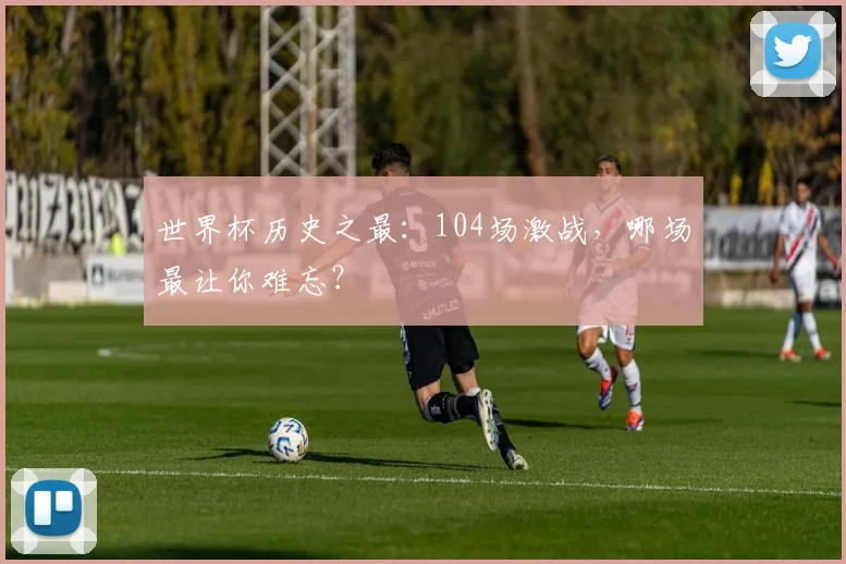 世界杯历史之最:104场激战,哪场最让你难忘?