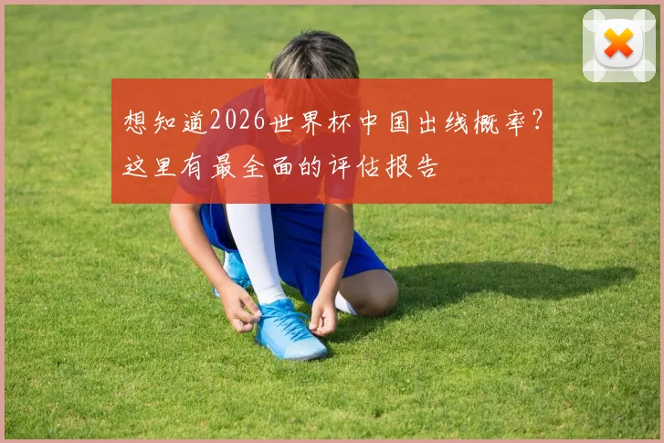 想知道2026世界杯中国出线概率?这里有最全面的评估报告