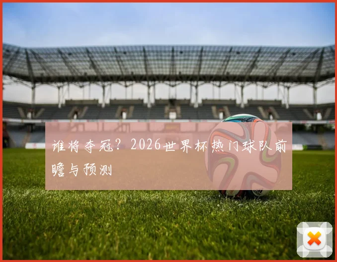 谁将夺冠?2026世界杯热门球队前瞻与预测